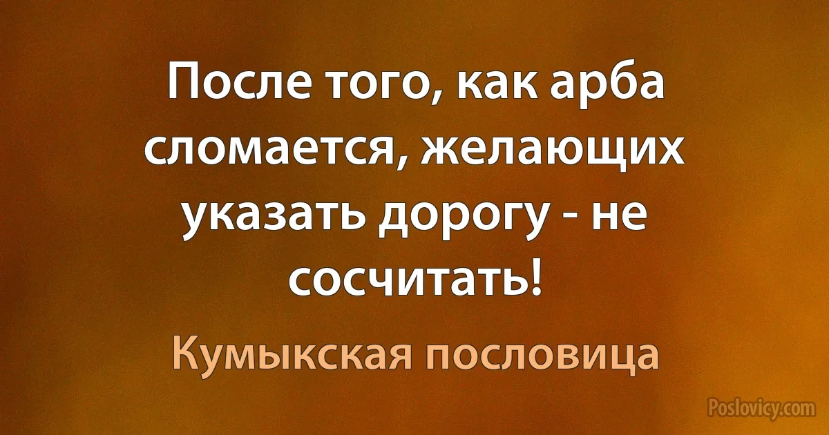 После того, как арба сломается, желающих указать дорогу - не сосчитать! (Кумыкская пословица)