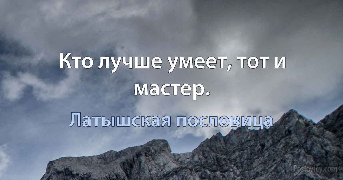 Кто лучше умеет, тот и мастер. (Латышская пословица)