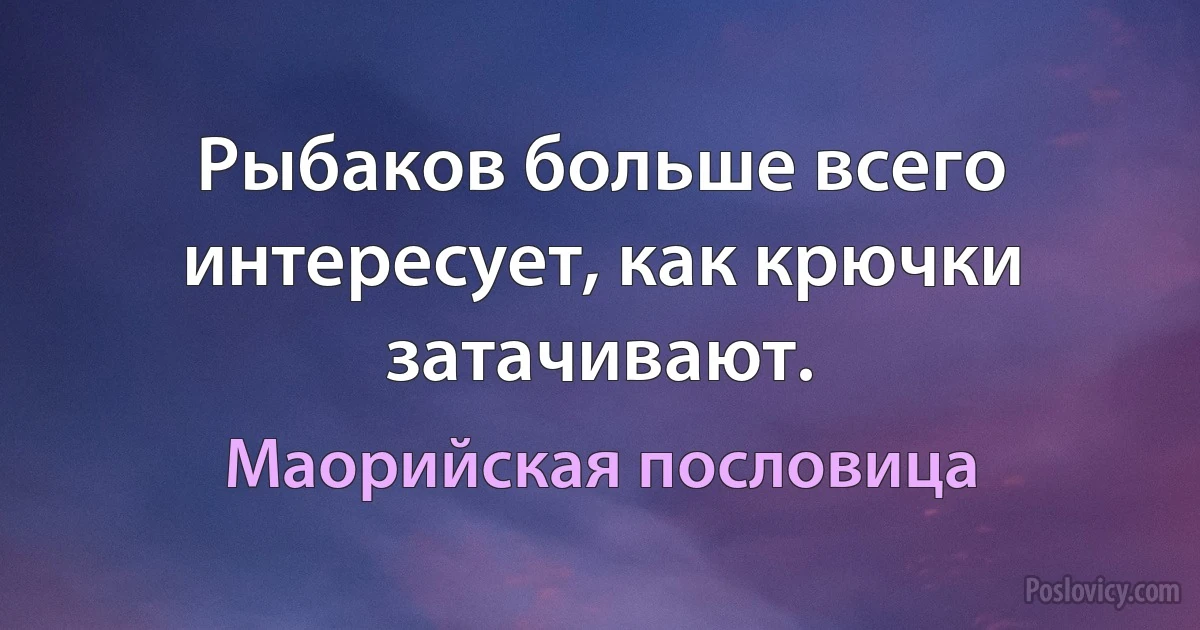 Рыбаков больше всего интересует, как крючки затачивают. (Маорийская пословица)