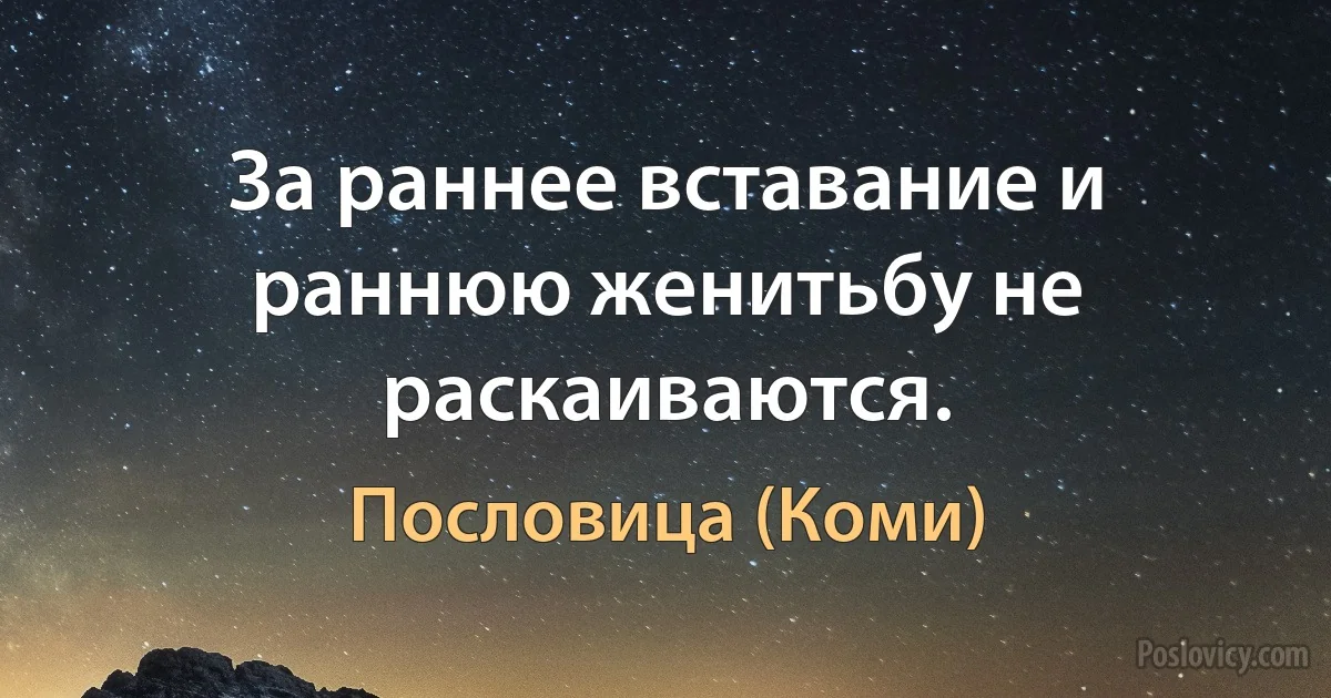 За раннее вставание и раннюю женитьбу не раскаиваются. (Пословица (Коми))