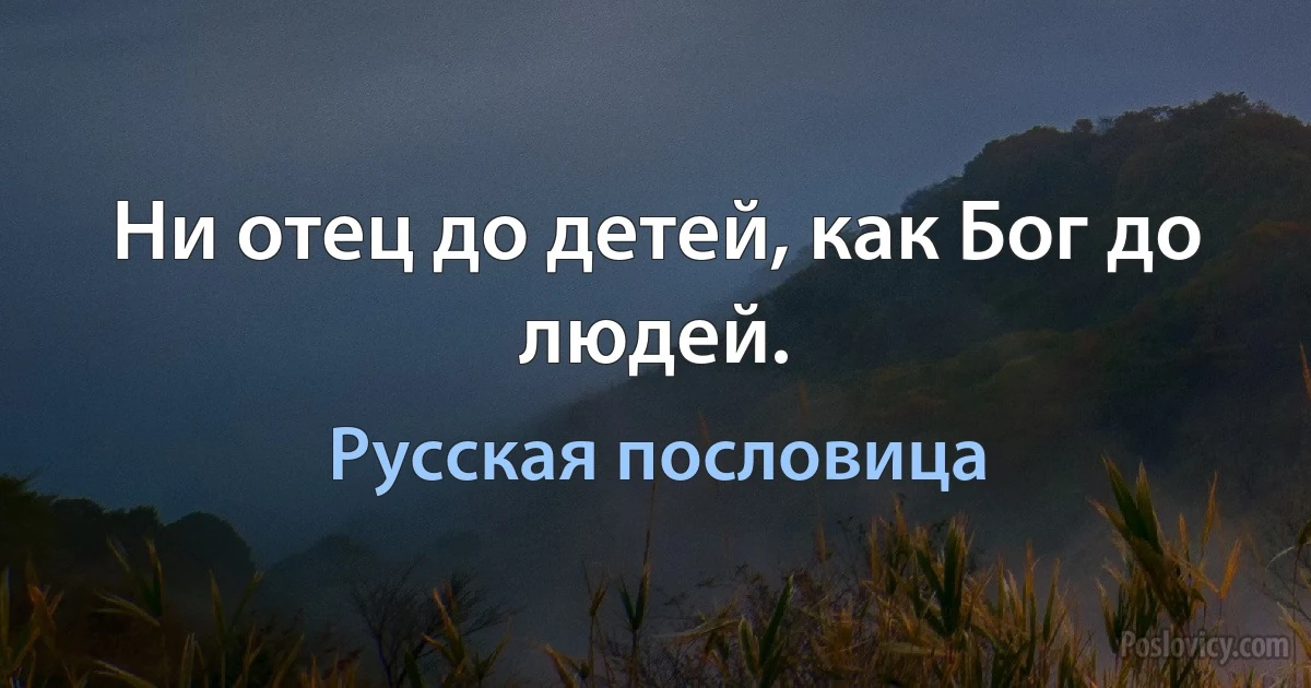 Ни отец до детей, как Бог до людей. (Русская пословица)