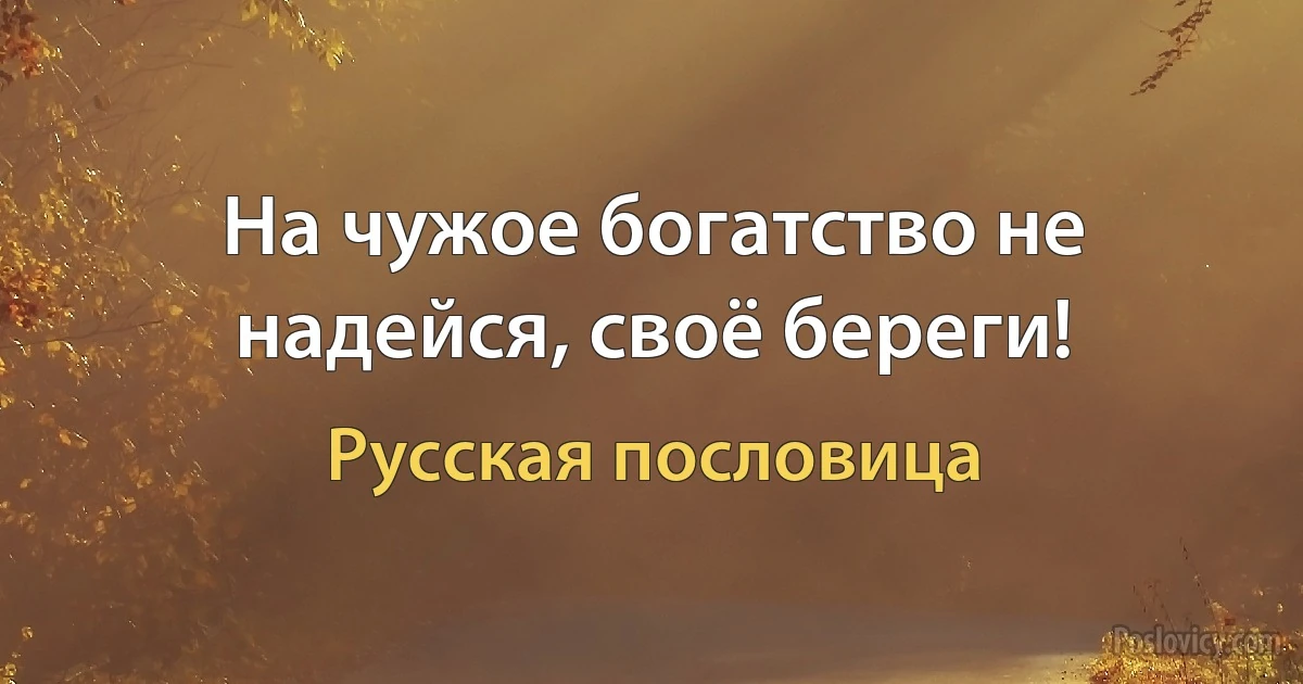 На чужое богатство не надейся, своё береги! (Русская пословица)