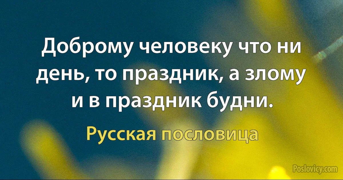 Доброму человеку что ни день, то праздник, а злому и в праздник будни. (Русская пословица)