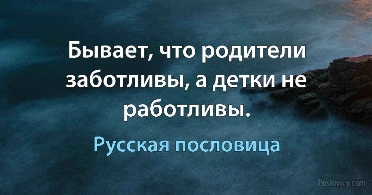 Бывает, что родители заботливы, а детки не работливы. (Русская пословица)