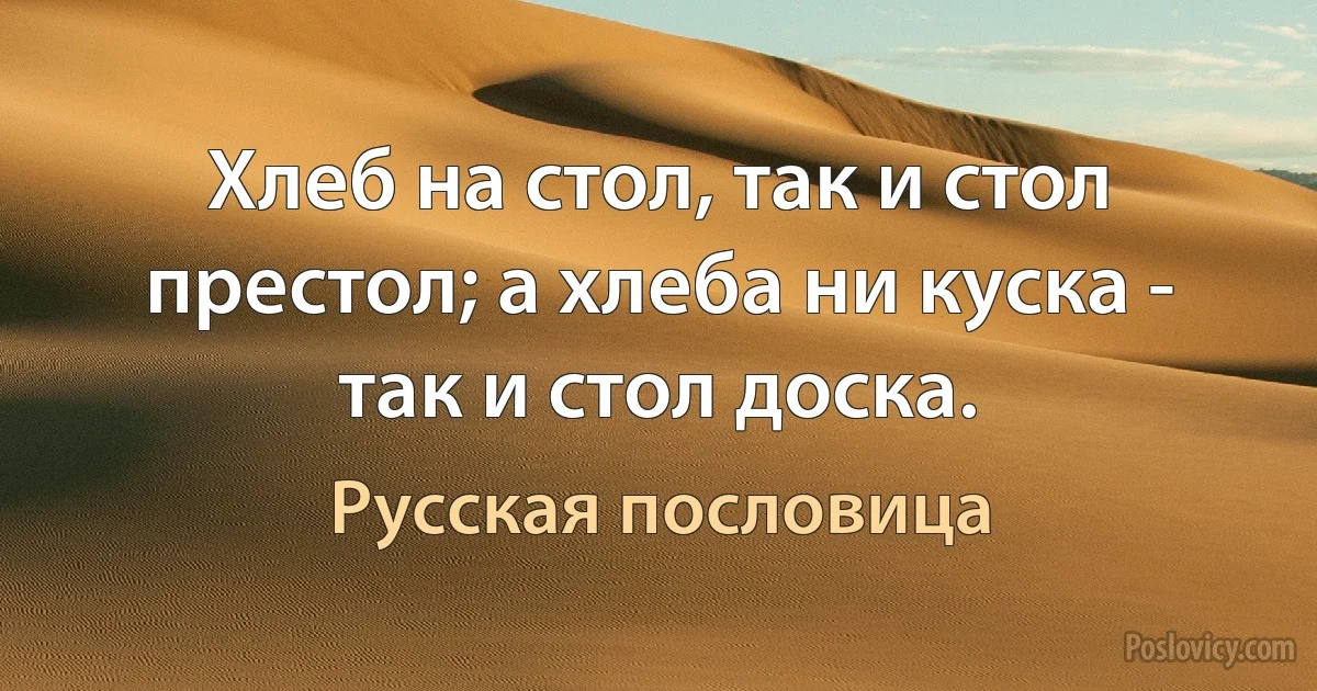 Хлеб на стол, так и стол престол; а хлеба ни куска - так и стол доска. (Русская пословица)