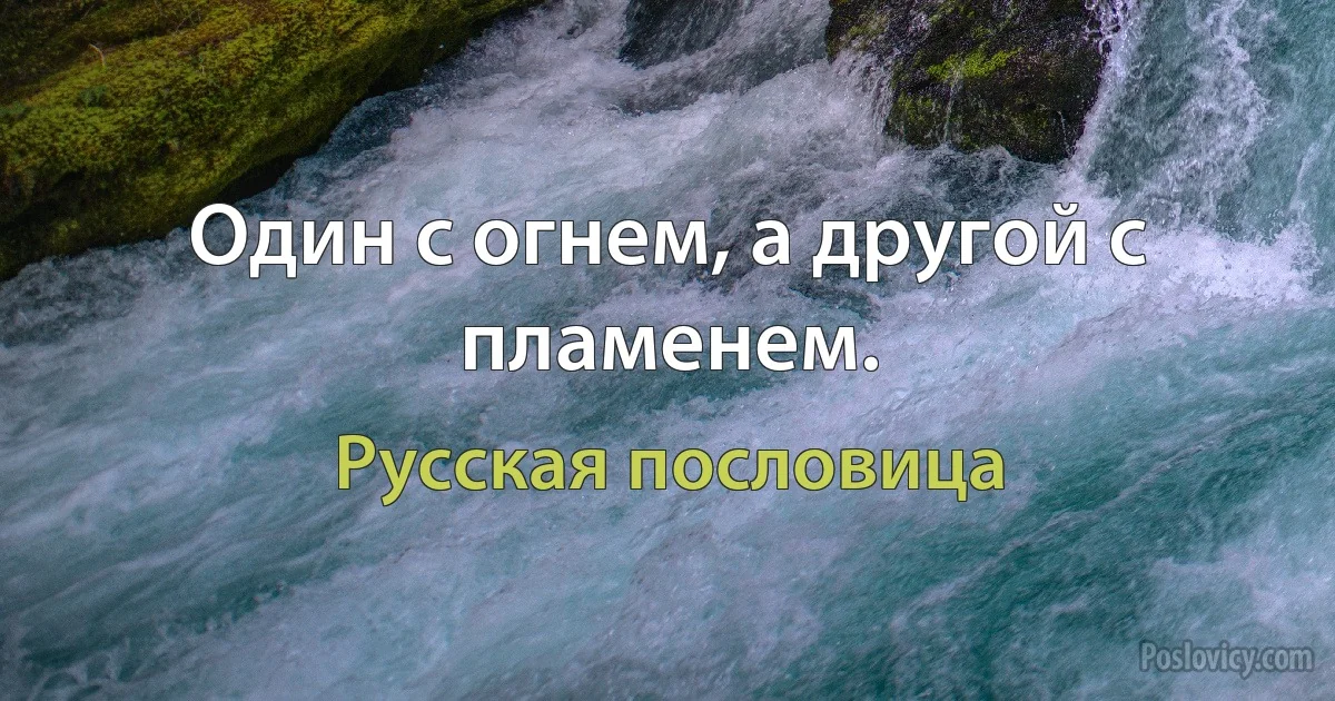 Один с огнем, а другой с пламенем. (Русская пословица)