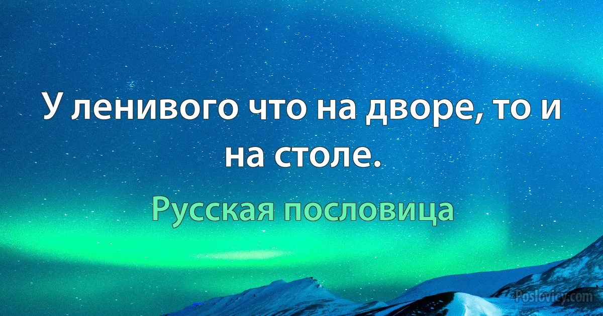 У ленивого что на дворе, то и на столе. (Русская пословица)