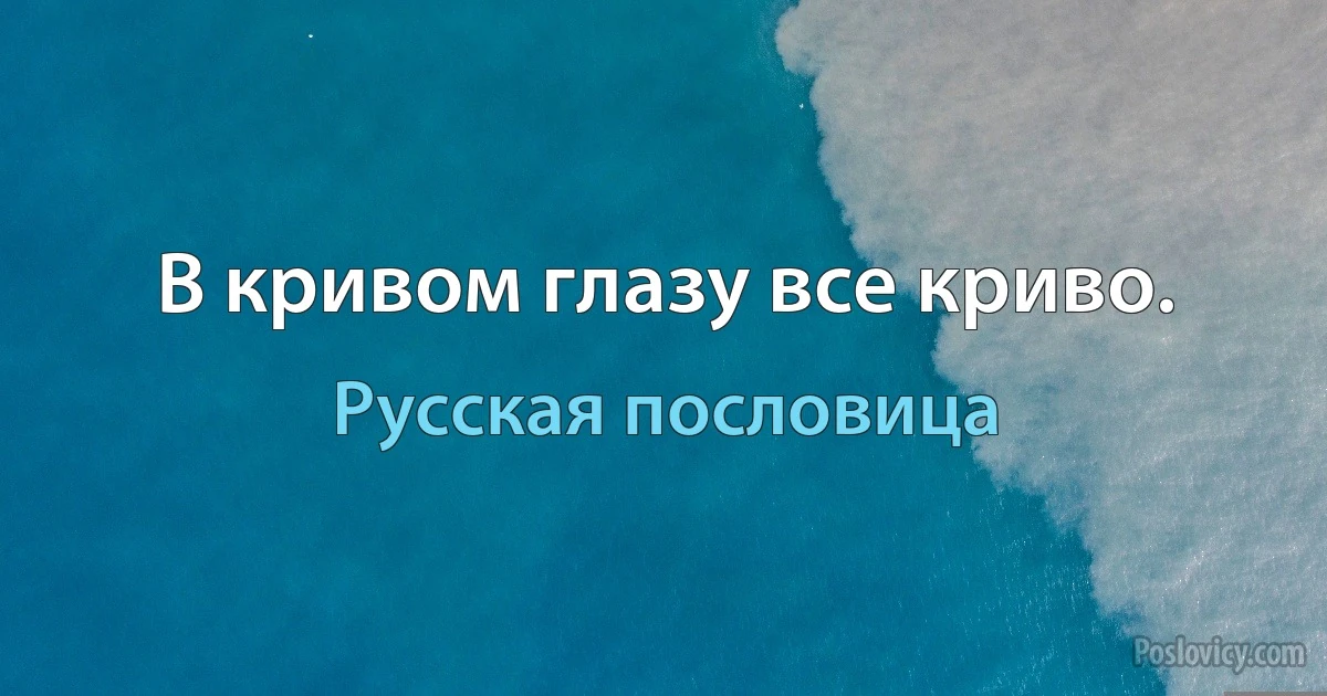 В кривом глазу все криво. (Русская пословица)