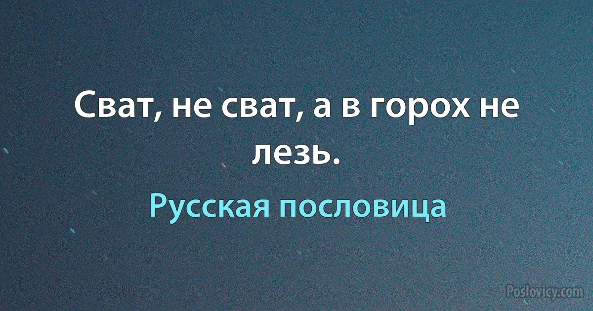 Сват, не сват, а в горох не лезь. (Русская пословица)