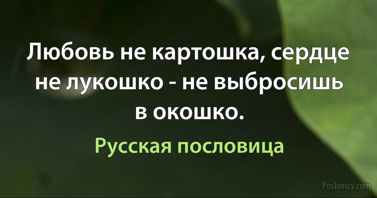 Любовь не картошка, сердце не лукошко - не выбросишь в окошко. (Русская пословица)