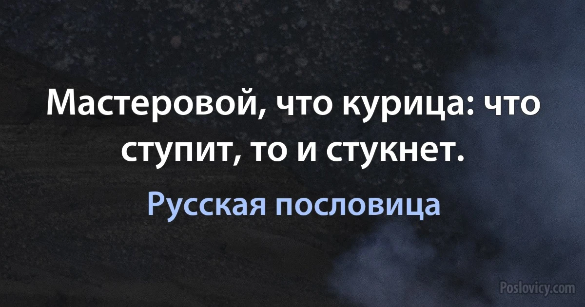 Мастеровой, что курица: что ступит, то и стукнет. (Русская пословица)