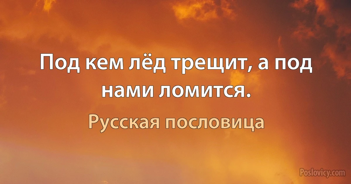 Под кем лёд трещит, а под нами ломится. (Русская пословица)