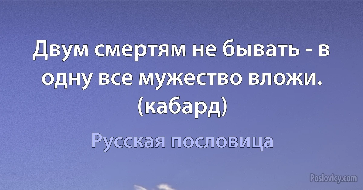 Двум смертям не бывать - в одну все мужество вложи. (кабард) (Русская пословица)