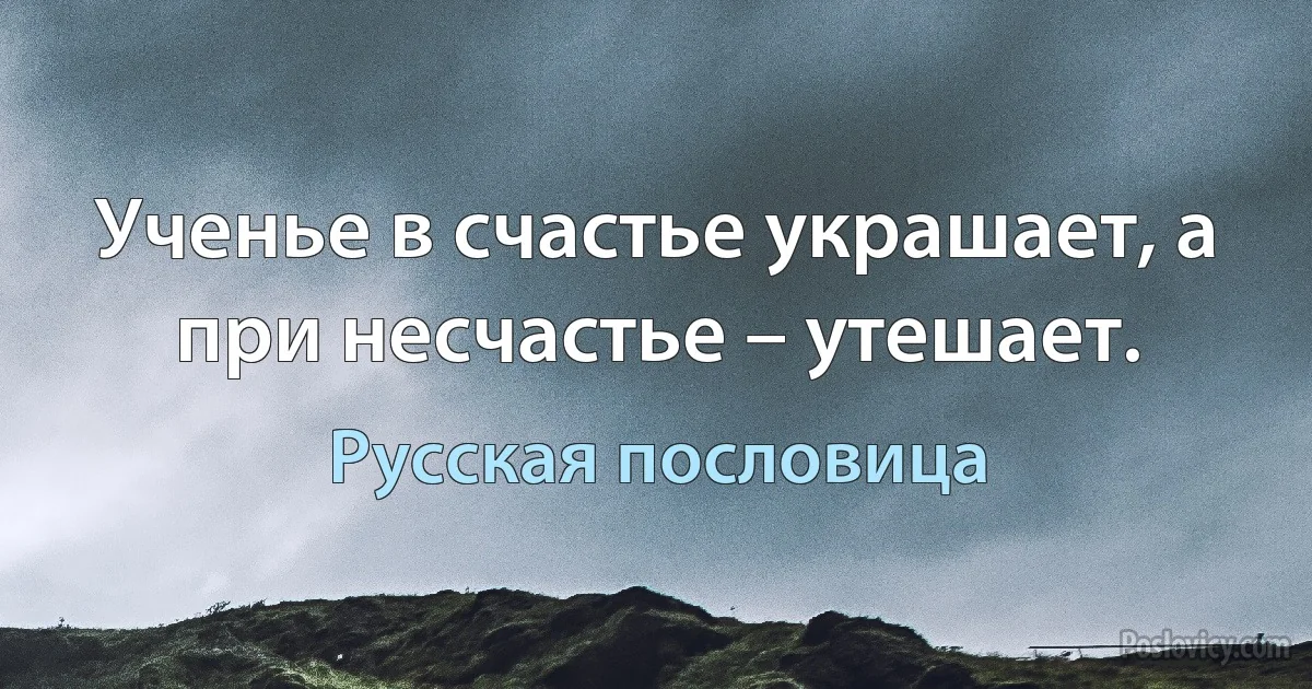 Ученье в счастье украшает, а при несчастье – утешает. (Русская пословица)