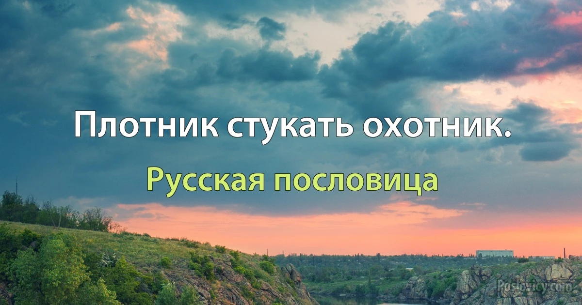 Плотник стукать охотник. (Русская пословица)