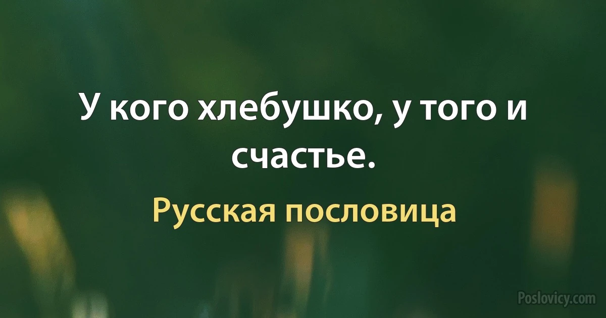 У кого хлебушко, у того и счастье. (Русская пословица)