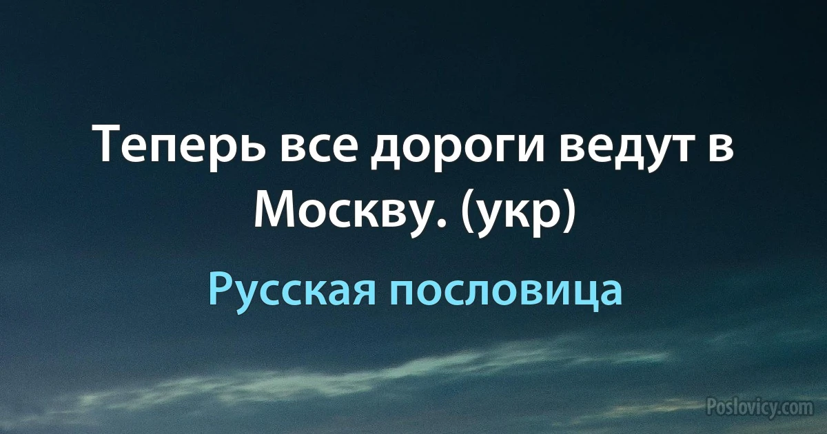 Теперь все дороги ведут в Москву. (укр) (Русская пословица)