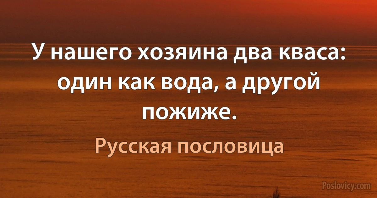 У нашего хозяина два кваса: один как вода, а другой пожиже. (Русская пословица)