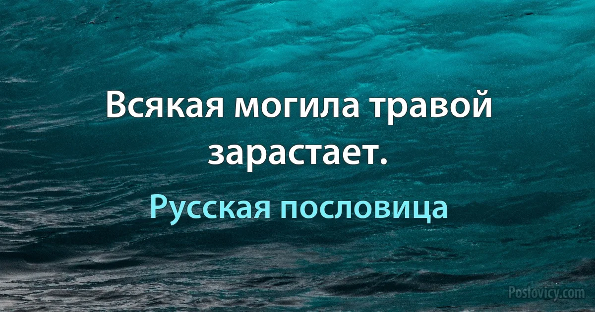 Всякая могила травой зарастает. (Русская пословица)