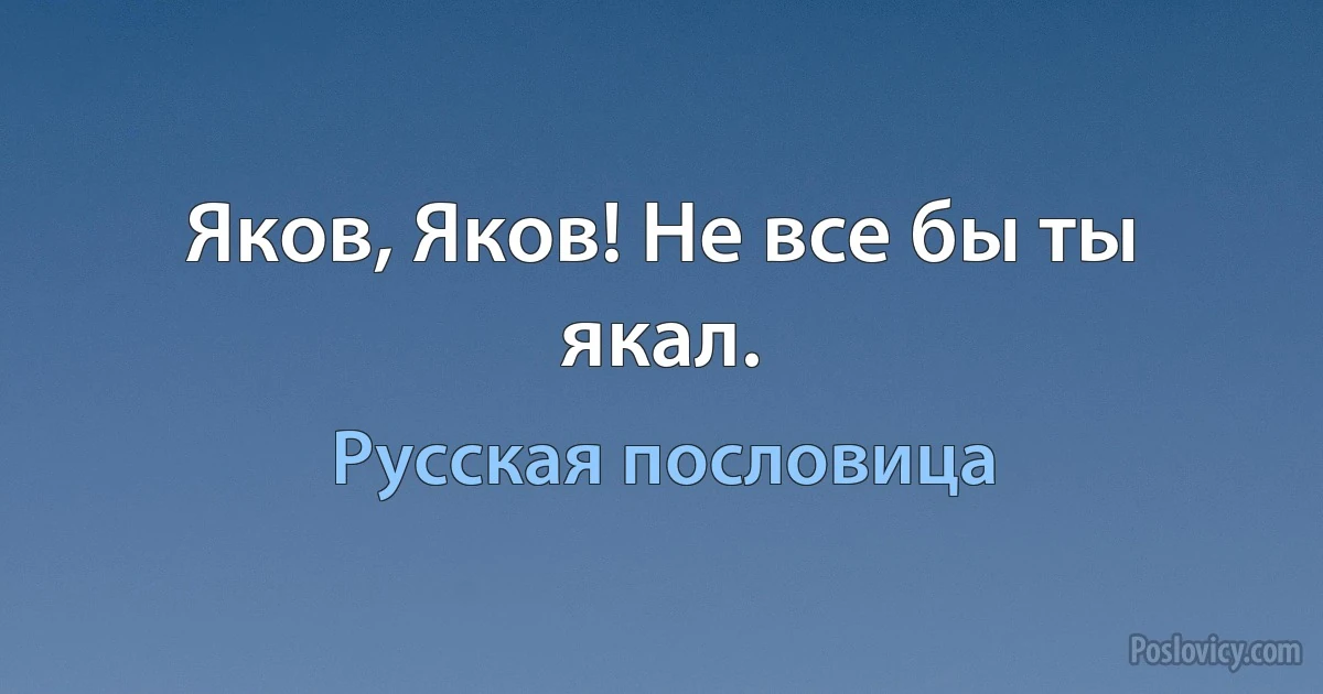 Яков, Яков! Не все бы ты якал. (Русская пословица)