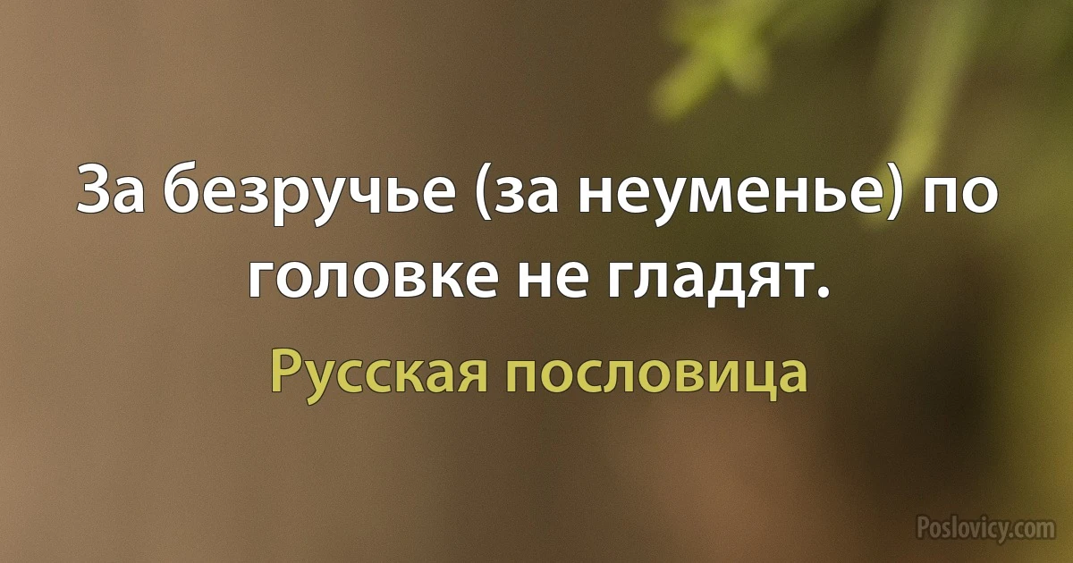 За безручье (за неуменье) по головке не гладят. (Русская пословица)