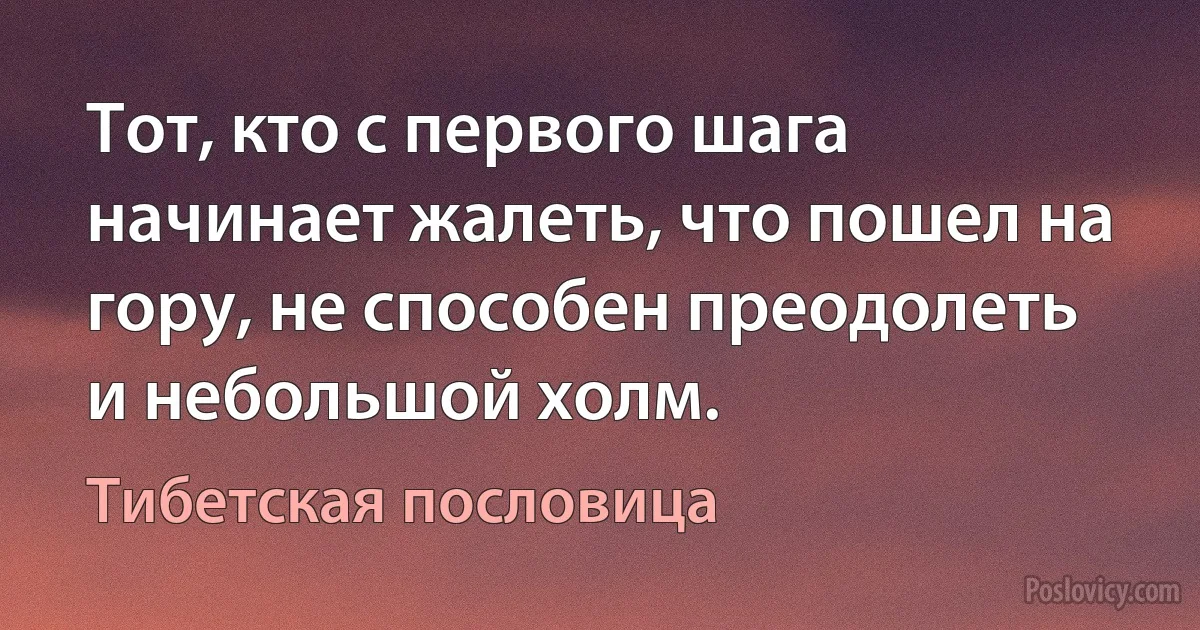 Тот, кто с первого шага начинает жалеть, что пошел на гору, не способен преодолеть и небольшой холм. (Тибетская пословица)