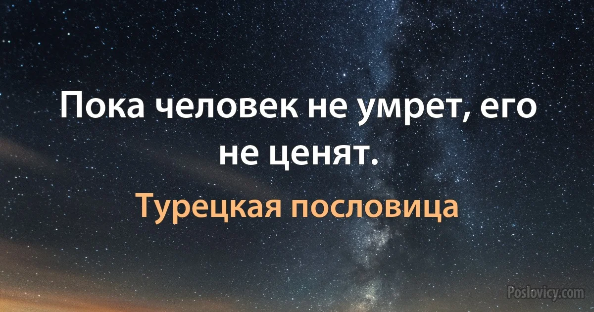 Пока человек не умрет, его не ценят. (Турецкая пословица)