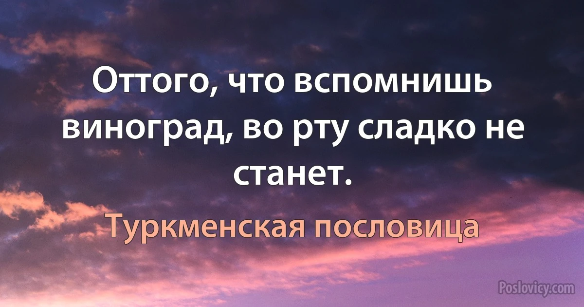 Оттого, что вспомнишь виноград, во рту сладко не станет. (Туркменская пословица)