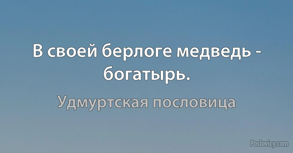 В своей берлоге медведь - богатырь. (Удмуртская пословица)