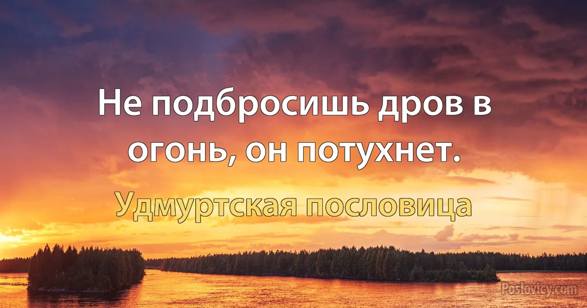 Не подбросишь дров в огонь, он потухнет. (Удмуртская пословица)