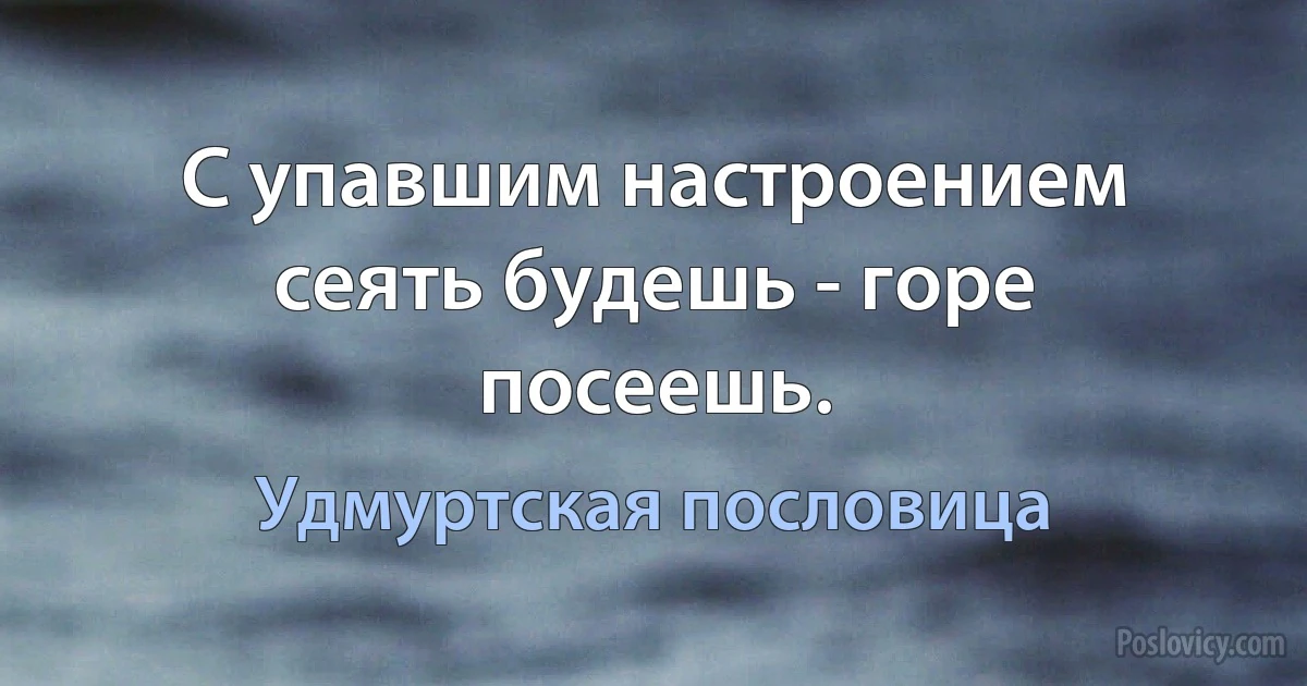 С упавшим настроением сеять будешь - горе посеешь. (Удмуртская пословица)