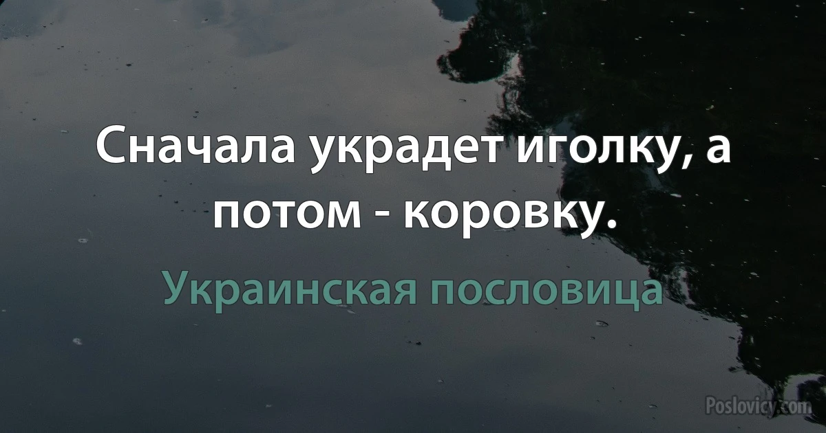 Сначала украдет иголку, а потом - коровку. (Украинская пословица)