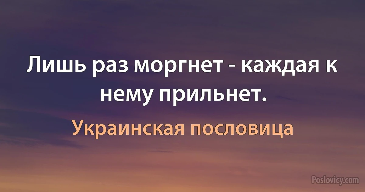 Лишь раз моргнет - каждая к нему прильнет. (Украинская пословица)