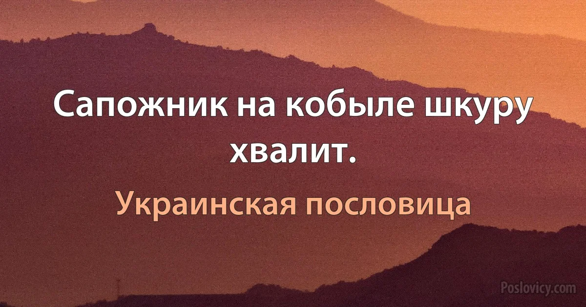 Сапожник на кобыле шкуру хвалит. (Украинская пословица)