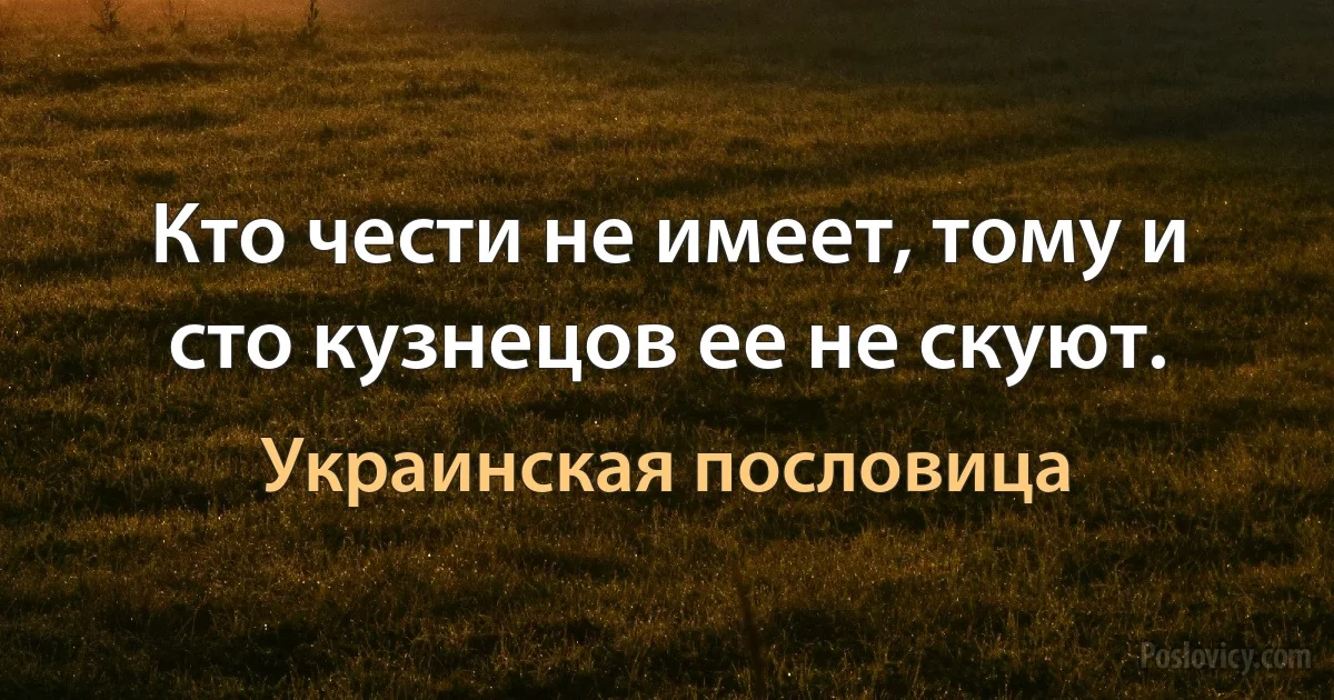 Кто чести не имеет, тому и сто кузнецов ее не скуют. (Украинская пословица)