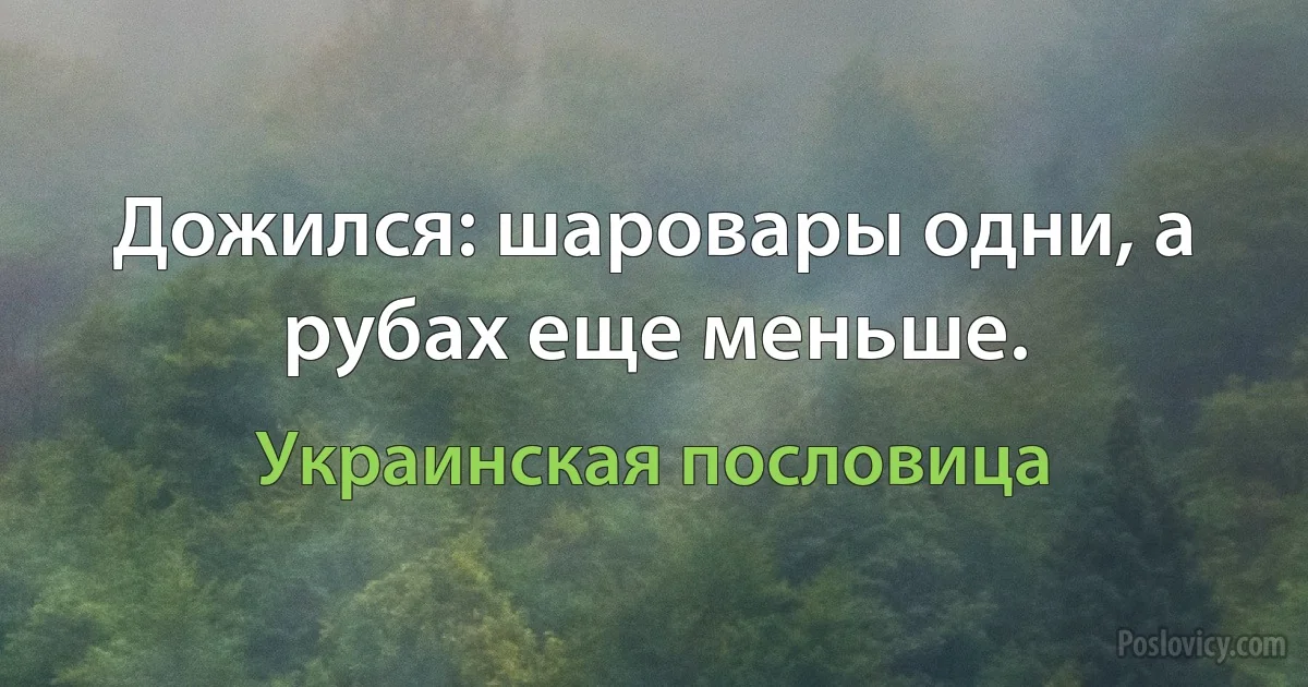 Дожился: шаровары одни, а рубах еще меньше. (Украинская пословица)