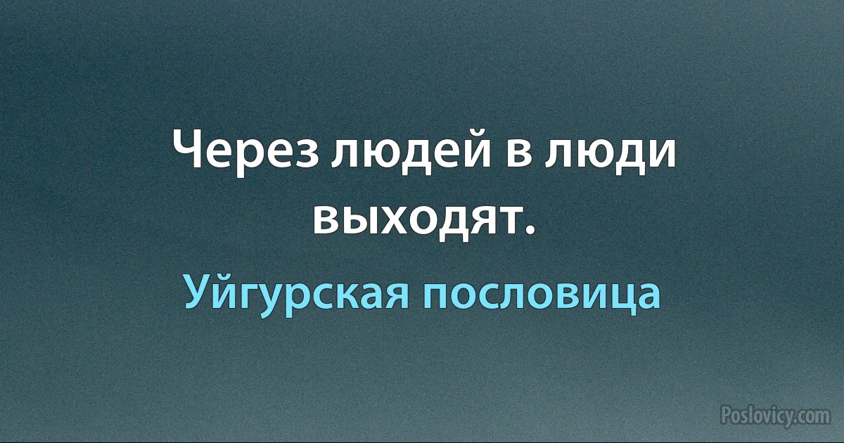 Через людей в люди выходят. (Уйгурская пословица)