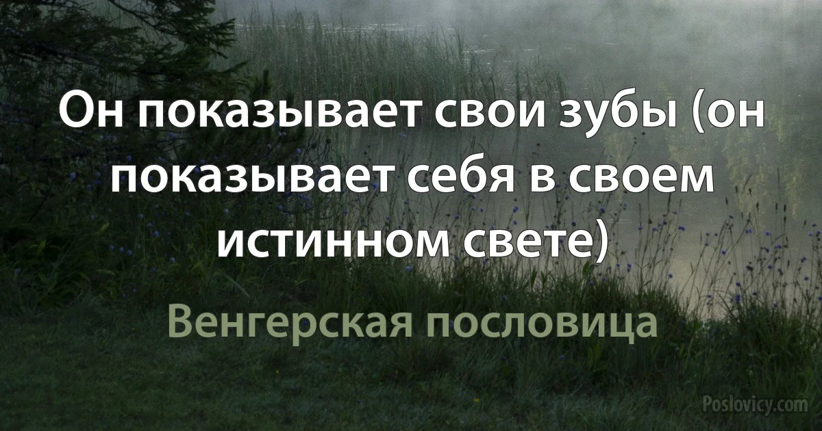 Он показывает свои зубы (он показывает себя в своем истинном свете) (Венгерская пословица)