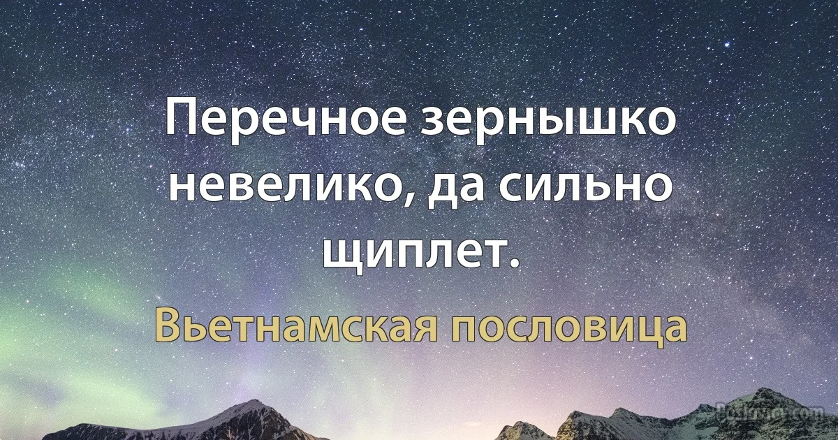 Перечное зернышко невелико, да сильно щиплет. (Вьетнамская пословица)