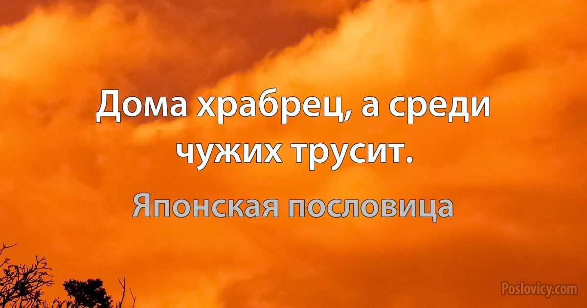 Дома храбрец, а среди чужих трусит. (Японская пословица)