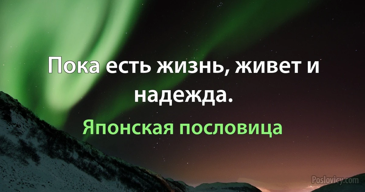 Пока есть жизнь, живет и надежда. (Японская пословица)