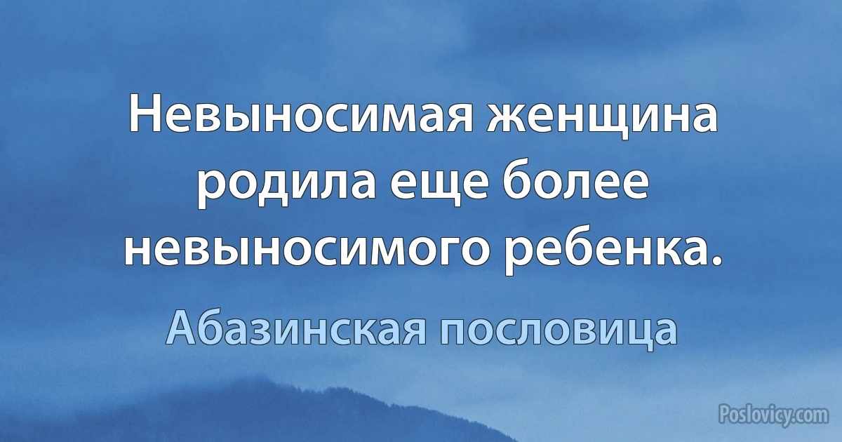 Невыносимая женщина родила еще более невыносимого ребенка. (Абазинская пословица)