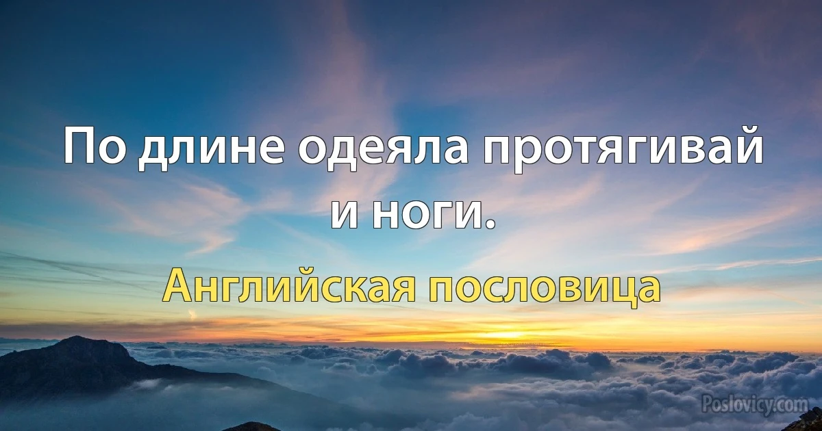 По длине одеяла протягивай и ноги. (Английская пословица)