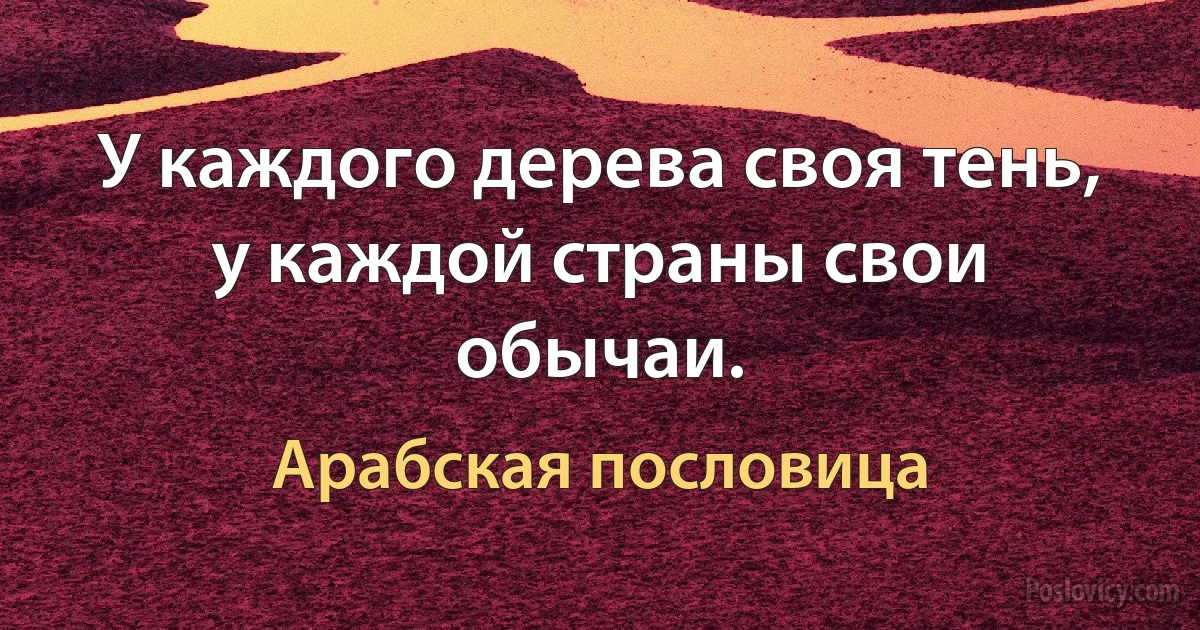 У каждого дерева своя тень, у каждой страны свои обычаи. (Арабская пословица)