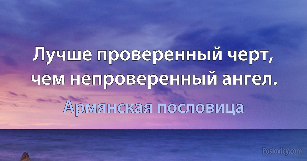 Лучше проверенный черт, чем непроверенный ангел. (Армянская пословица)