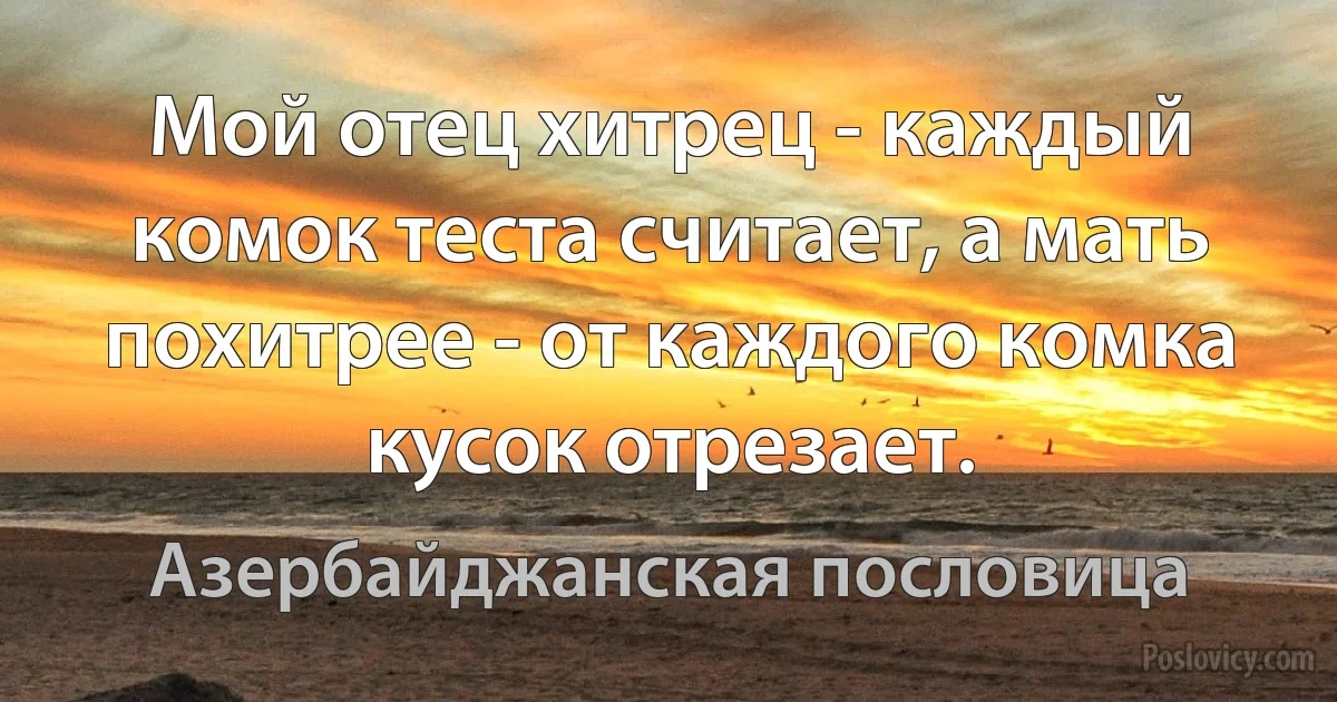 Мой отец хитрец - каждый комок теста считает, а мать похитрее - от каждого комка кусок отрезает. (Азербайджанская пословица)