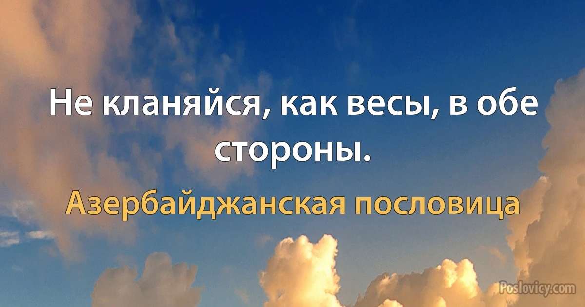 Не кланяйся, как весы, в обе стороны. (Азербайджанская пословица)