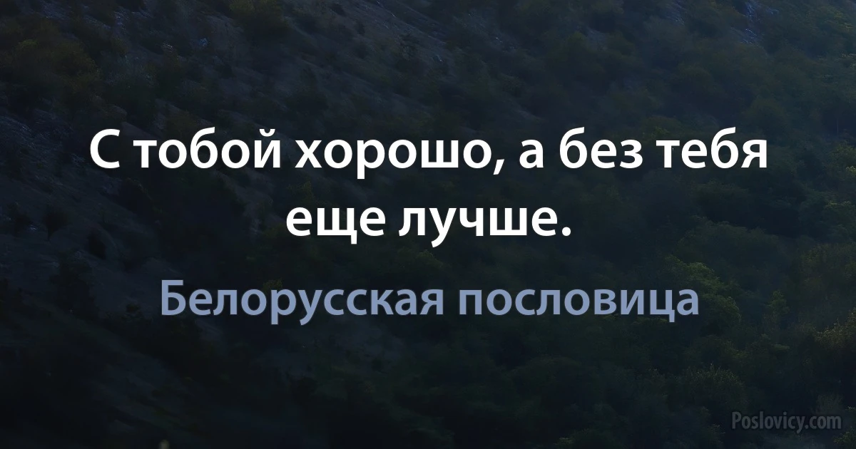 С тобой хорошо, а без тебя еще лучше. (Белорусская пословица)