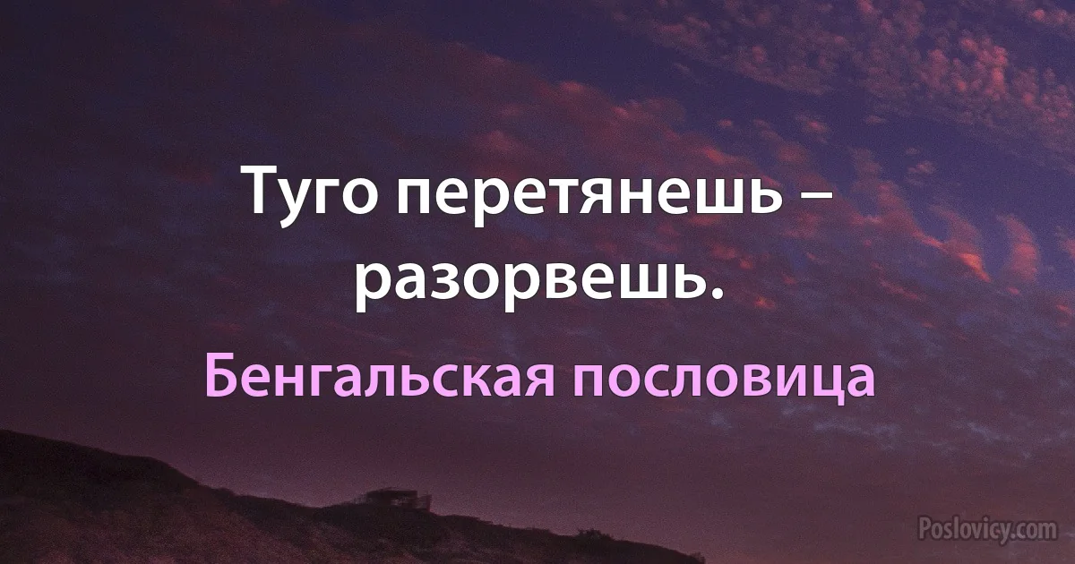 Туго перетянешь – разорвешь. (Бенгальская пословица)