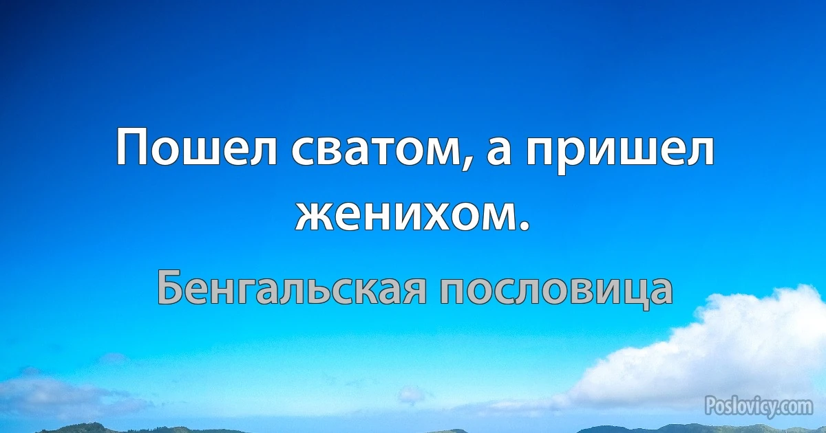 Пошел сватом, а пришел женихом. (Бенгальская пословица)